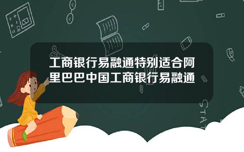 工商银行易融通特别适合阿里巴巴中国工商银行易融通