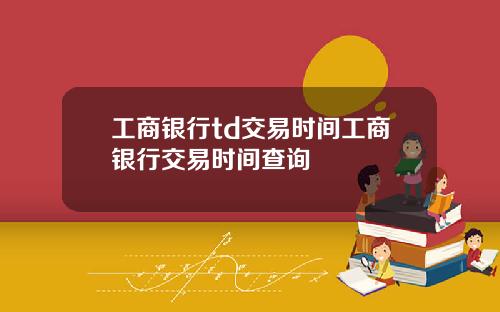 工商银行td交易时间工商银行交易时间查询