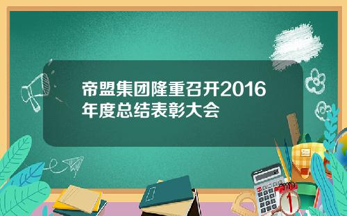 帝盟集团隆重召开2016年度总结表彰大会