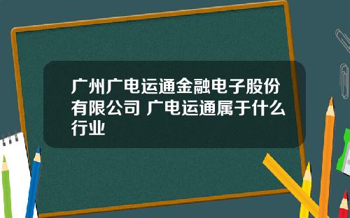 广州广电运通金融电子股份有限公司 广电运通属于什么行业
