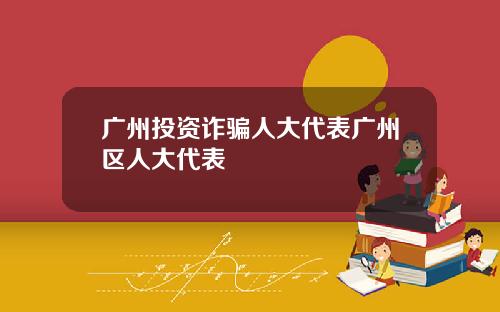 广州投资诈骗人大代表广州区人大代表