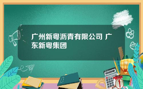 广州新粤沥青有限公司 广东新粤集团