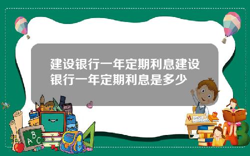 建设银行一年定期利息建设银行一年定期利息是多少