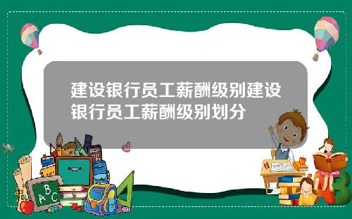 建设银行员工薪酬级别建设银行员工薪酬级别划分