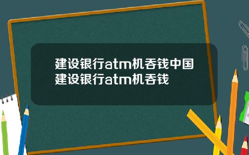 建设银行atm机吞钱中国建设银行atm机吞钱