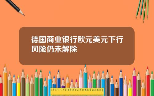 德国商业银行欧元美元下行风险仍未解除