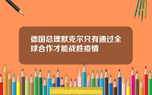 德国总理默克尔只有通过全球合作才能战胜疫情