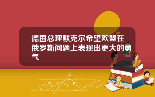 德国总理默克尔希望欧盟在俄罗斯问题上表现出更大的勇气