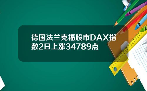 德国法兰克福股市DAX指数2日上涨34789点