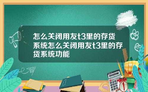 怎么关闭用友t3里的存货系统怎么关闭用友t3里的存货系统功能