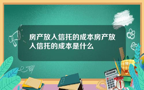 房产放入信托的成本房产放入信托的成本是什么