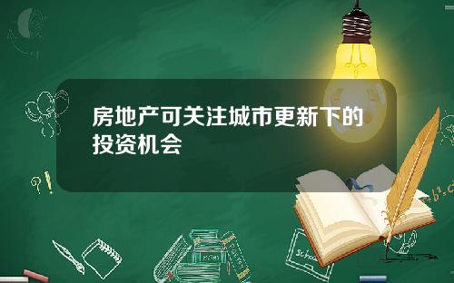 房地产可关注城市更新下的投资机会