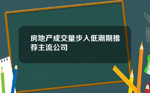 房地产成交量步入低潮期推荐主流公司