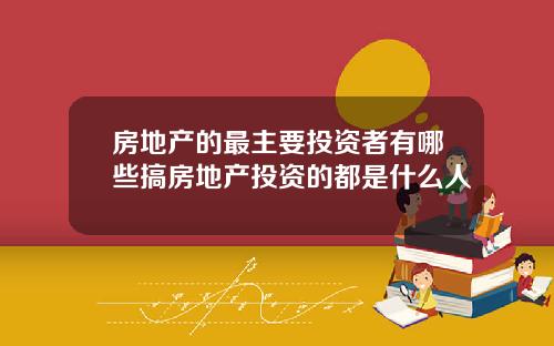 房地产的最主要投资者有哪些搞房地产投资的都是什么人