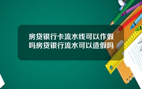 房贷银行卡流水线可以作假吗房贷银行流水可以造假吗