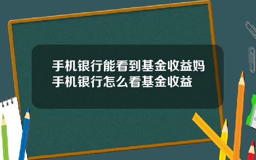 手机银行能看到基金收益妈手机银行怎么看基金收益