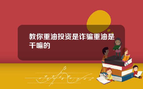 教你重油投资是诈骗重油是干嘛的