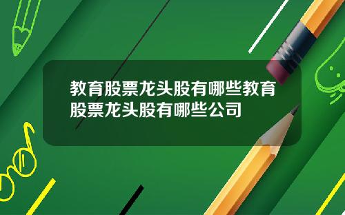 教育股票龙头股有哪些教育股票龙头股有哪些公司