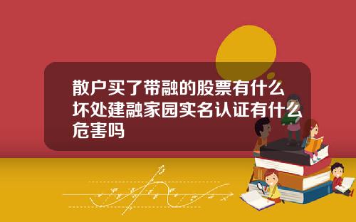 散户买了带融的股票有什么坏处建融家园实名认证有什么危害吗