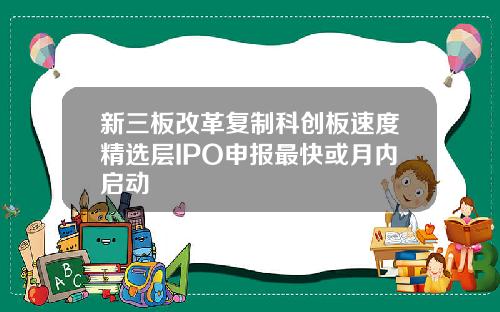 新三板改革复制科创板速度精选层IPO申报最快或月内启动