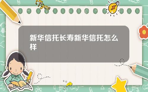 新华信托长寿新华信托怎么样