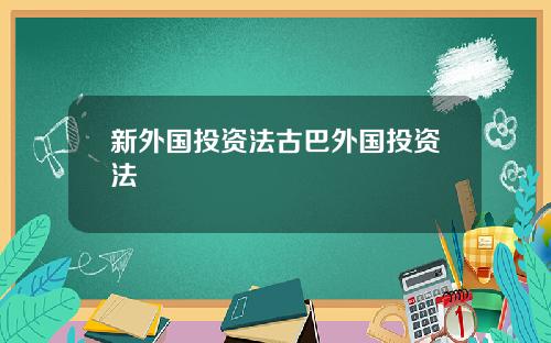 新外国投资法古巴外国投资法