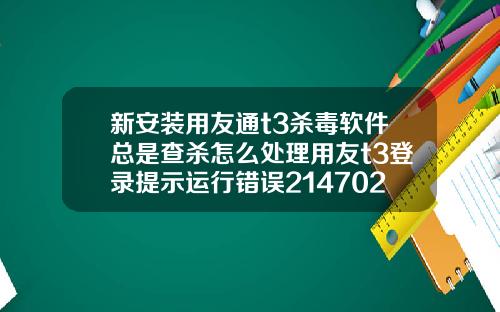 新安装用友通t3杀毒软件总是查杀怎么处理用友t3登录提示运行错误2147024770