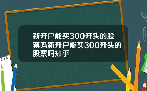 新开户能买300开头的股票吗新开户能买300开头的股票吗知乎