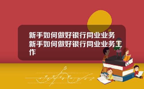 新手如何做好银行同业业务新手如何做好银行同业业务工作
