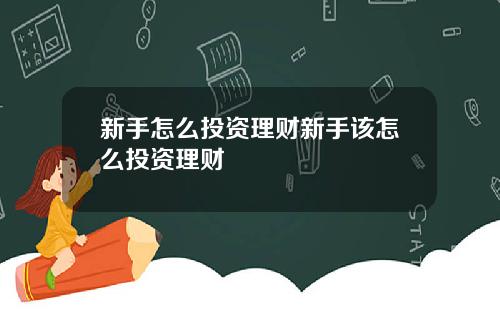 新手怎么投资理财新手该怎么投资理财
