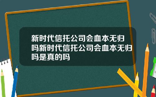新时代信托公司会血本无归吗新时代信托公司会血本无归吗是真的吗