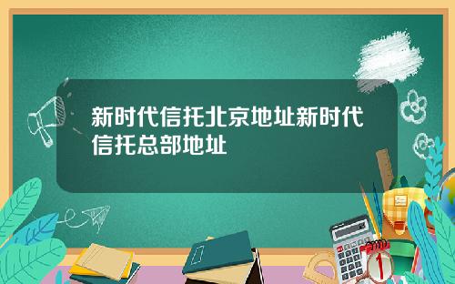 新时代信托北京地址新时代信托总部地址
