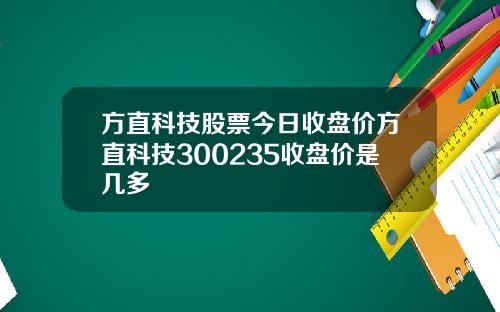 方直科技股票今日收盘价方直科技300235收盘价是几多