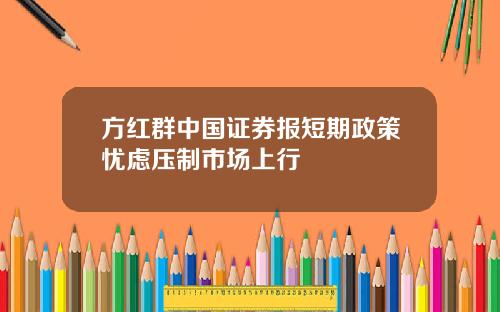 方红群中国证券报短期政策忧虑压制市场上行