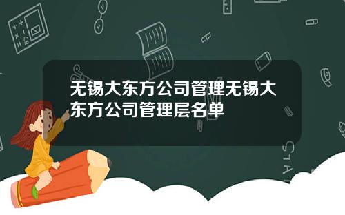 无锡大东方公司管理无锡大东方公司管理层名单