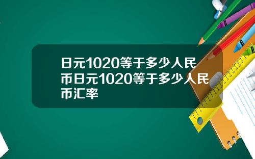 日元1020等于多少人民币日元1020等于多少人民币汇率
