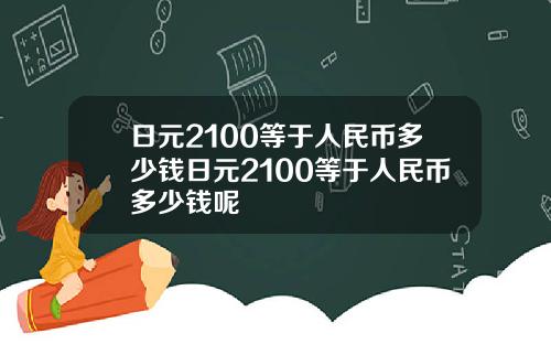 日元2100等于人民币多少钱日元2100等于人民币多少钱呢