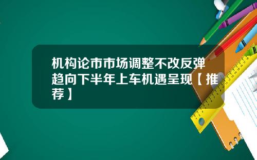 机构论市市场调整不改反弹趋向下半年上车机遇呈现【推荐】