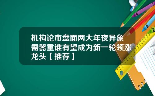 机构论市盘面两大年夜异象需器重谁有望成为新一轮领涨龙头【推荐】