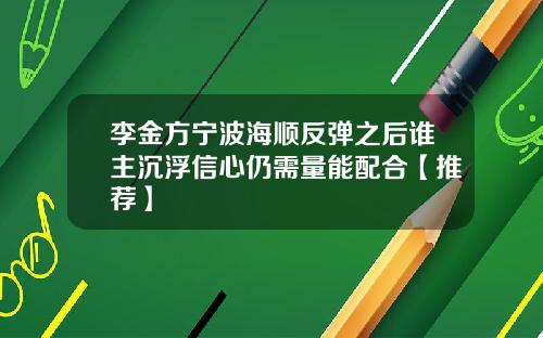 李金方宁波海顺反弹之后谁主沉浮信心仍需量能配合【推荐】