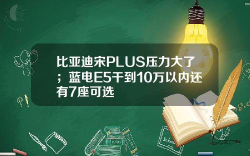 比亚迪宋PLUS压力大了;蓝电E5干到10万以内还有7座可选