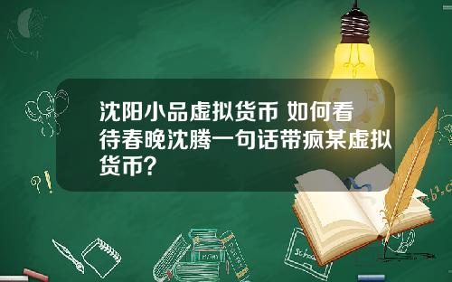 沈阳小品虚拟货币 如何看待春晚沈腾一句话带疯某虚拟货币?
