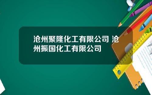 沧州聚隆化工有限公司 沧州振国化工有限公司