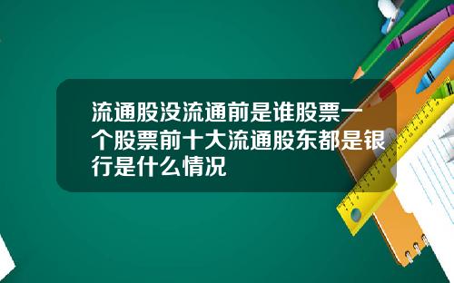 流通股没流通前是谁股票一个股票前十大流通股东都是银行是什么情况