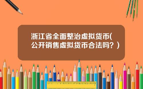 浙江省全面整治虚拟货币(公开销售虚拟货币合法吗?)