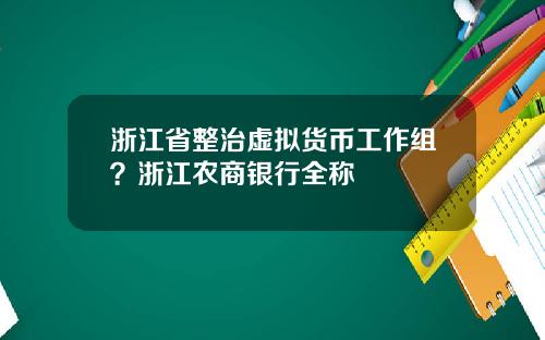 浙江省整治虚拟货币工作组？浙江农商银行全称