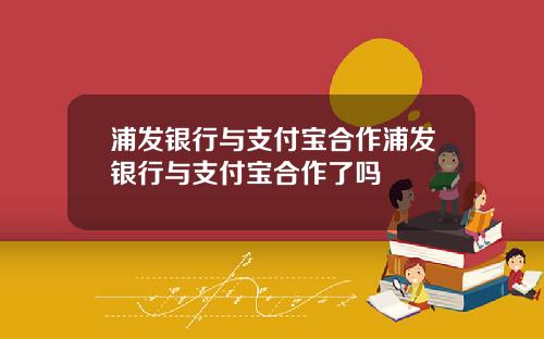 浦发银行与支付宝合作浦发银行与支付宝合作了吗