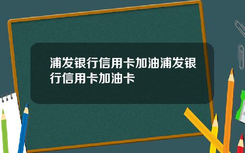 浦发银行信用卡加油浦发银行信用卡加油卡