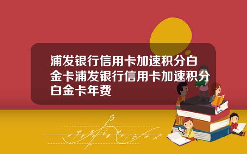 浦发银行信用卡加速积分白金卡浦发银行信用卡加速积分白金卡年费
