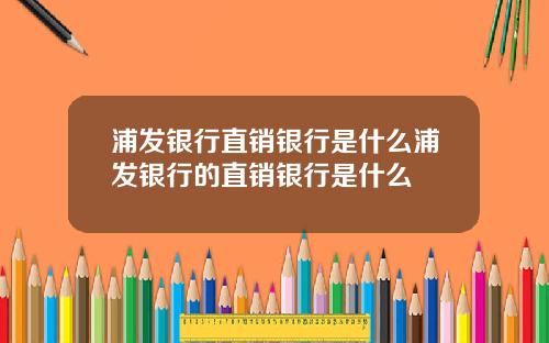 浦发银行直销银行是什么浦发银行的直销银行是什么